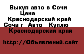 Выкуп авто в Сочи › Цена ­ 800 000 - Краснодарский край, Сочи г. Авто » Куплю   . Краснодарский край